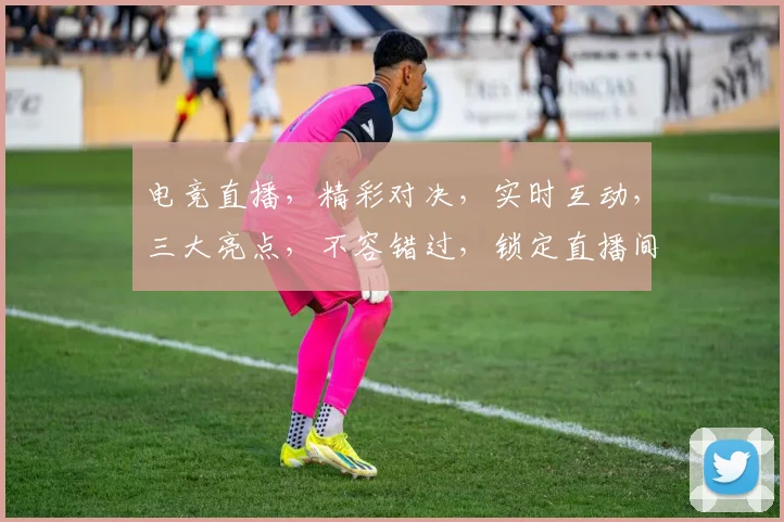 电竞直播，精彩对决，实时互动，三大亮点，不容错过，锁定直播间