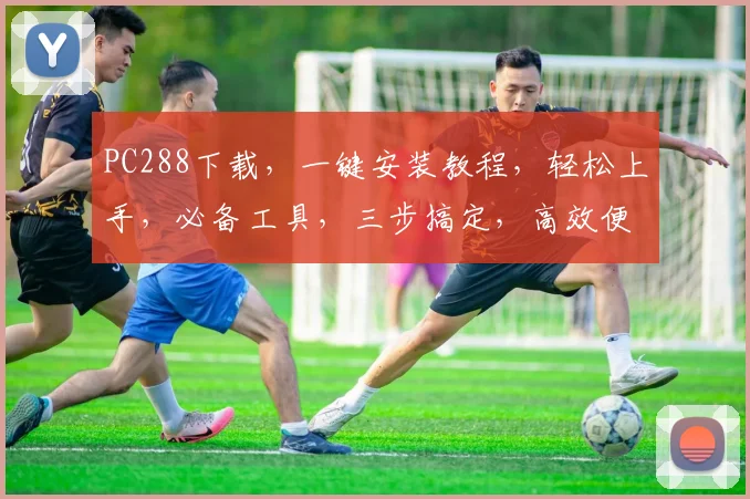 PC288下载，一键安装教程，轻松上手，必备工具，三步搞定，高效便捷