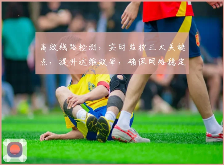 高效线路检测，实时监控三大关键点，提升运维效率，确保网络稳定运行，安全无忧保障。